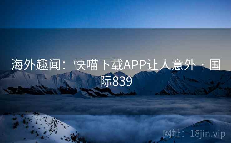 海外趣闻：快喵下载APP让人意外 · 国际839