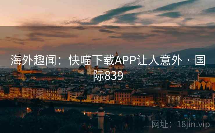 海外趣闻：快喵下载APP让人意外 · 国际839  第2张