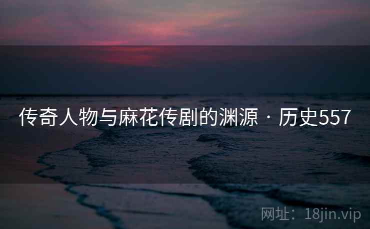 传奇人物与麻花传剧的渊源 · 历史557