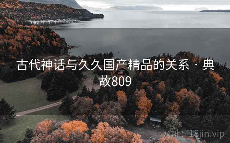 古代神话与久久国产精品的关系 · 典故809
