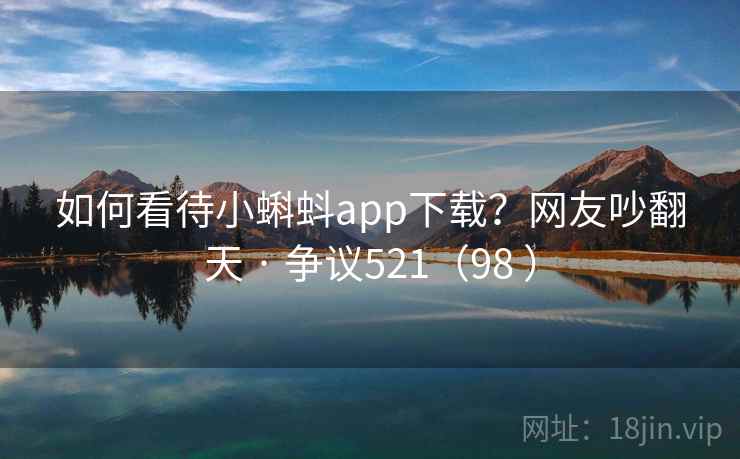 如何看待小蝌蚪app下载？网友吵翻天 · 争议521（98 ）
