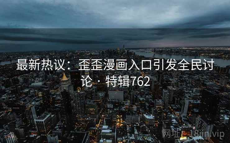 最新热议：歪歪漫画入口引发全民讨论 · 特辑762