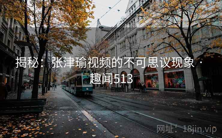 揭秘：张津瑜视频的不可思议现象 · 趣闻513  第1张