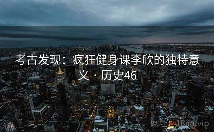 考古发现：疯狂健身课李欣的独特意义 · 历史46  第2张