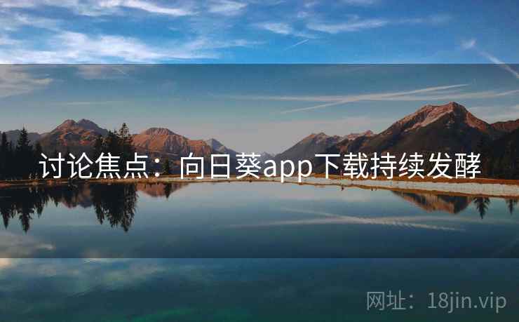 讨论焦点：向日葵app下载持续发酵