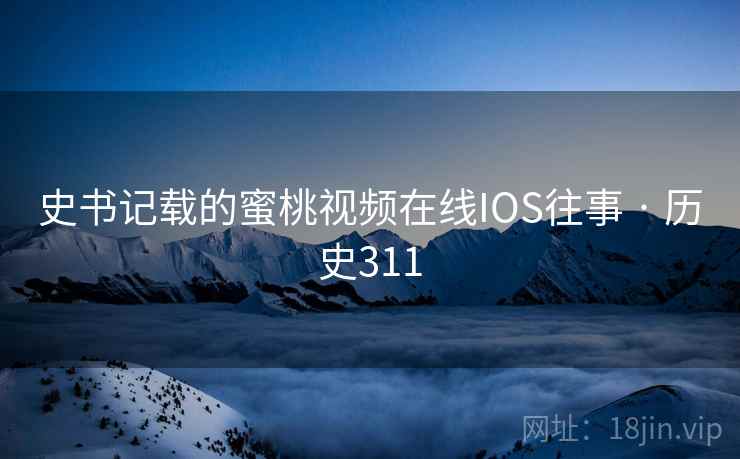 史书记载的蜜桃视频在线IOS往事 · 历史311  第1张