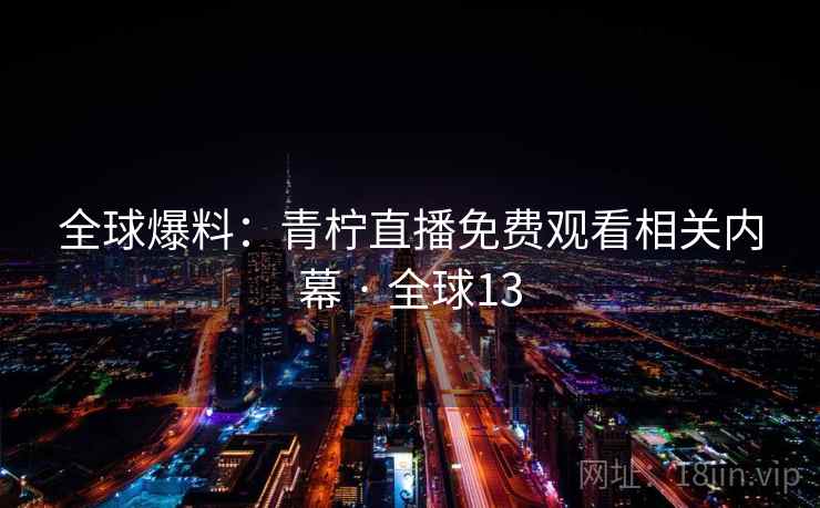 全球爆料：青柠直播免费观看相关内幕 · 全球13  第2张