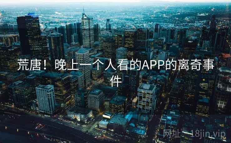 荒唐！晚上一个人看的APP的离奇事件  第2张