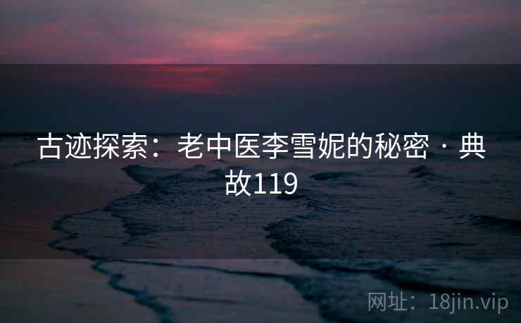 古迹探索：老中医李雪妮的秘密 · 典故119  第1张