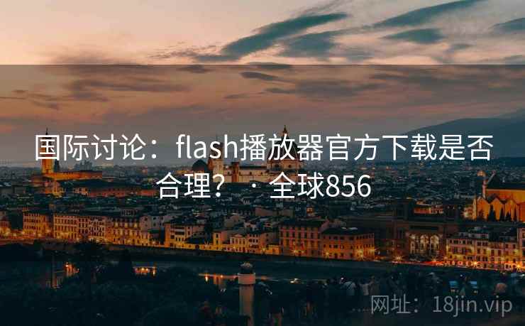 国际讨论：flash播放器官方下载是否合理？ · 全球856  第2张