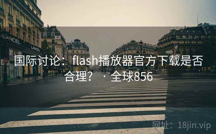 国际讨论：flash播放器官方下载是否合理？ · 全球856