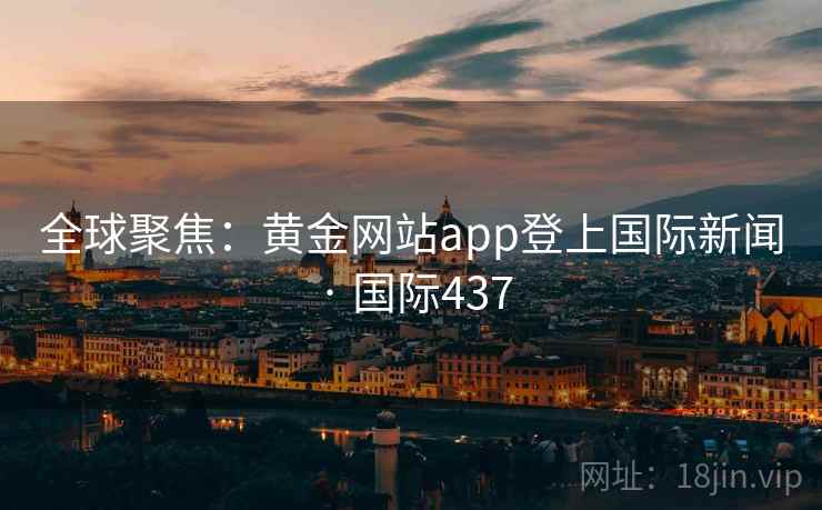 全球聚焦：黄金网站app登上国际新闻 · 国际437  第1张