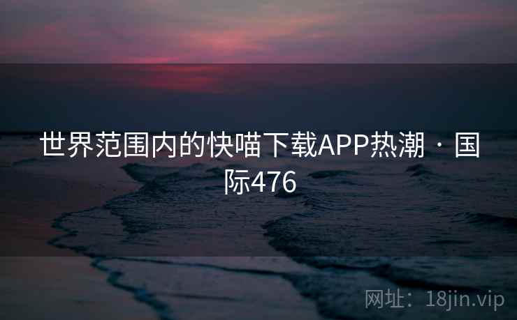 世界范围内的快喵下载APP热潮 · 国际476  第1张