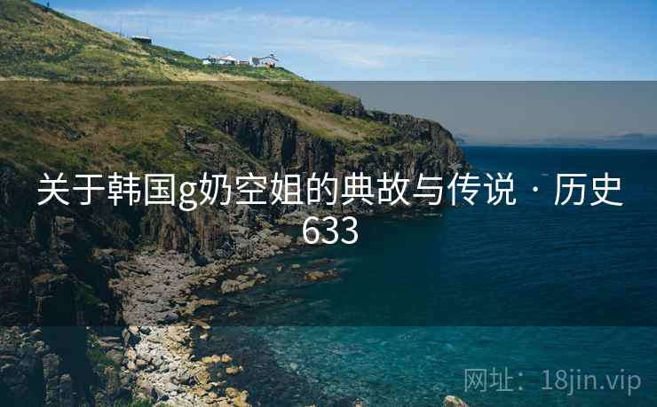 关于韩国g奶空姐的典故与传说 · 历史633