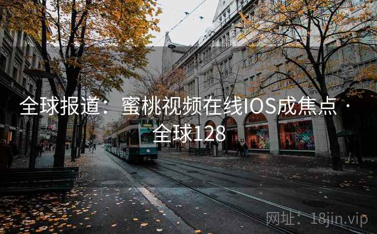 全球报道：蜜桃视频在线IOS成焦点 · 全球128  第2张