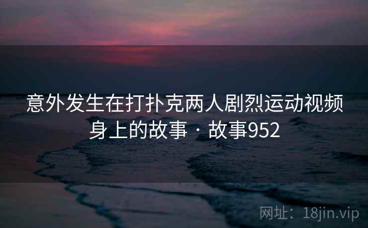 意外发生在打扑克两人剧烈运动视频身上的故事 · 故事952  第2张