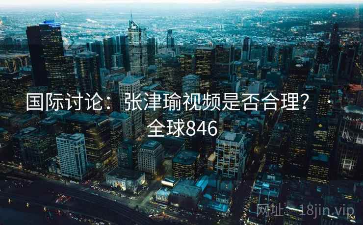国际讨论：张津瑜视频是否合理？ · 全球846  第2张