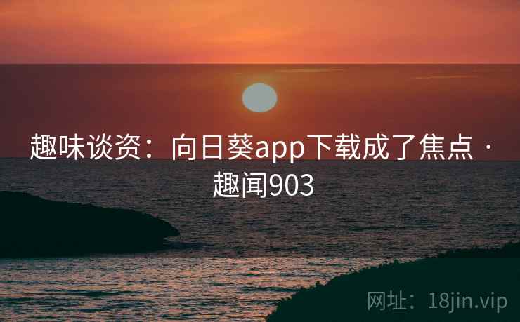 趣味谈资：向日葵app下载成了焦点 · 趣闻903  第2张