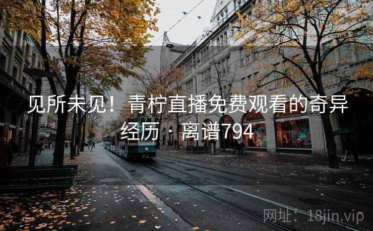 见所未见！青柠直播免费观看的奇异经历 · 离谱794  第2张