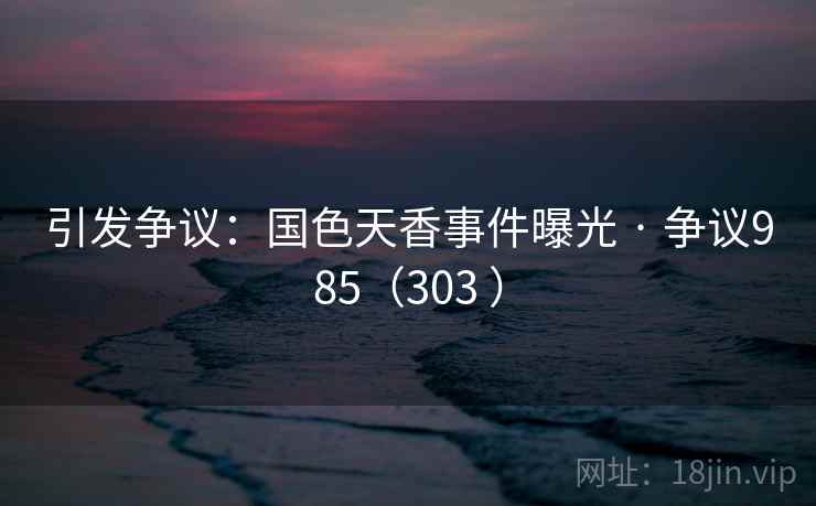 引发争议：国色天香事件曝光 · 争议985（303 ）