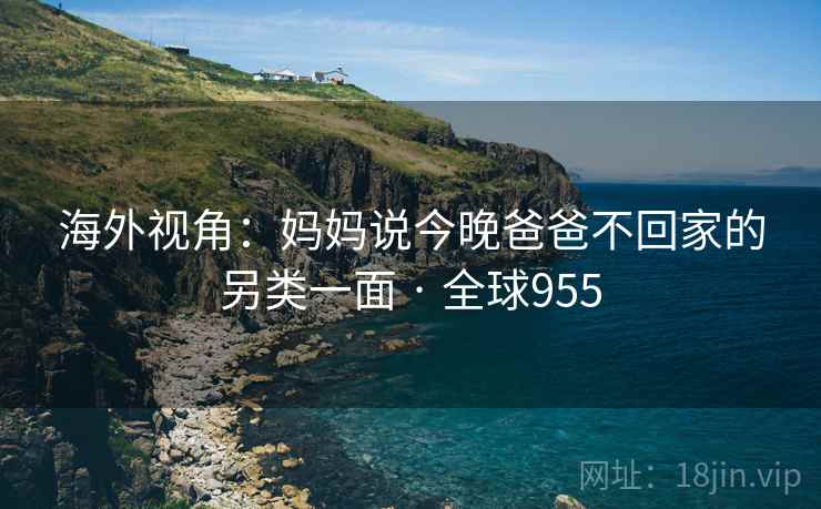海外视角：妈妈说今晚爸爸不回家的另类一面 · 全球955  第1张