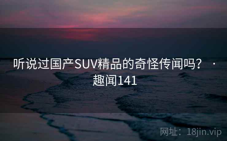 听说过国产SUV精品的奇怪传闻吗？ · 趣闻141