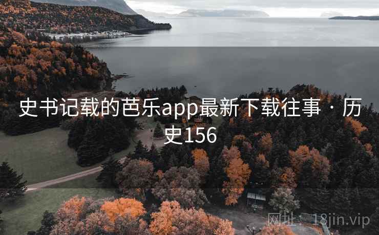 史书记载的芭乐app最新下载往事 · 历史156