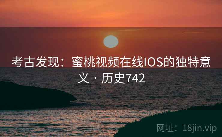 考古发现：蜜桃视频在线IOS的独特意义 · 历史742