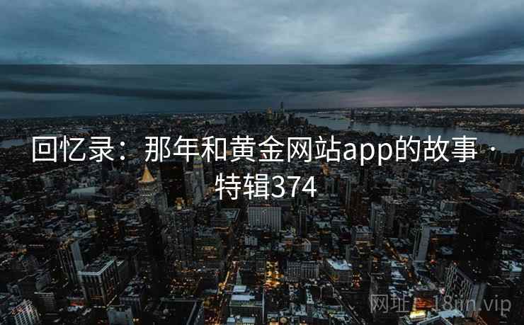回忆录：那年和黄金网站app的故事 · 特辑374  第2张