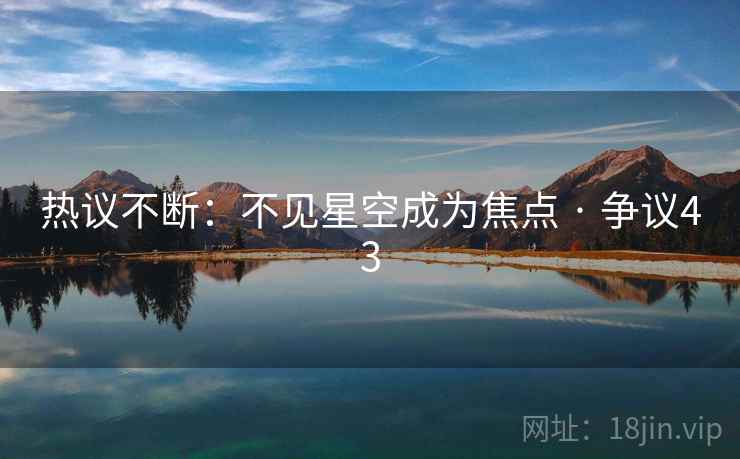 热议不断：不见星空成为焦点 · 争议43